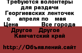 Требуются волонтеры для раздачи Георгиевских ленточек с 30 апреля по 9 мая. › Цена ­ 2 000 - Все города Другое » Другое   . Камчатский край